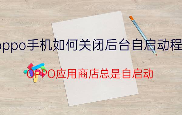 oppo手机如何关闭后台自启动程序 OPPO应用商店总是自启动？